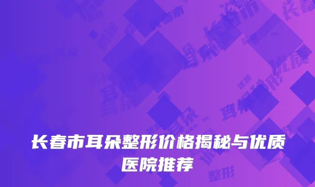 长春市耳朵整形价格揭秘与优质医院推荐
