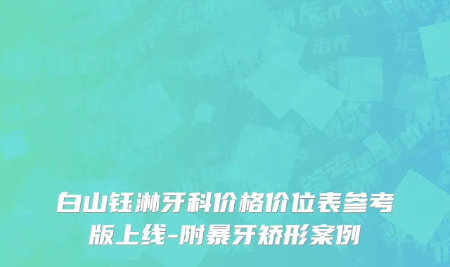 白山钰淋牙科价格价位表参考版上线-附暴牙矫形案例