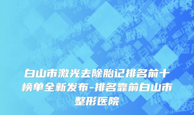 白山市激光去除胎记排名前十榜单全新发布-排名靠前白山市整形医院