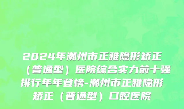 2024年潮州市正雅隐形矫正（普通型）医院综合实力前十强排行年年登榜-潮州市正雅隐形矫正（普通型）口腔医院