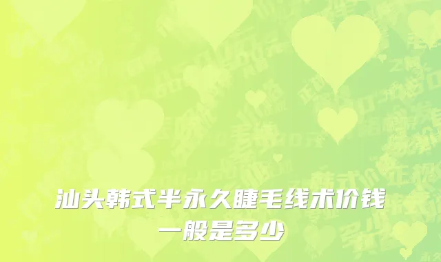 汕头韩式半永久睫毛线术价钱一般是多少