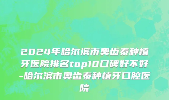 2024年哈尔滨市奥齿泰种植牙医院排名top10口碑好不好-哈尔滨市奥齿泰种植牙口腔医院
