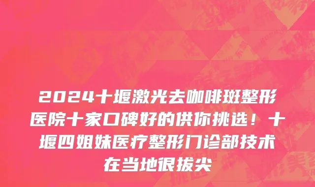 2024十堰激光去咖啡斑整形医院十家口碑好的供你挑选!十堰四姐妹医疗整形门诊部技术在当地很拔尖