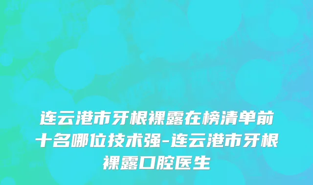 连云港市牙根裸露在榜清单前十名哪位技术强-连云港市牙根裸露口腔医生