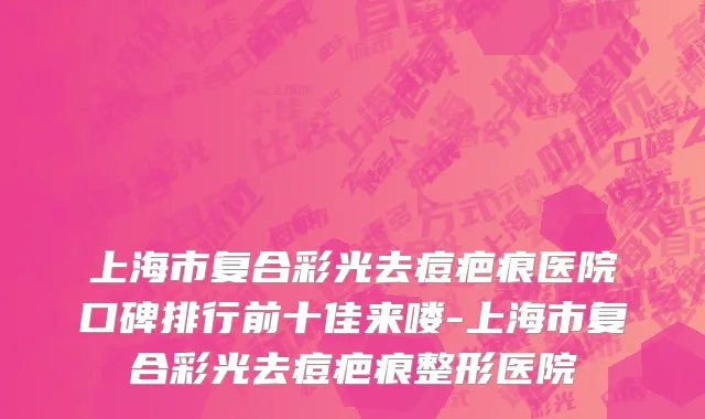 上海市复合彩光去痘疤痕医院口碑排行前十佳来喽-上海市复合彩光去痘疤痕整形医院