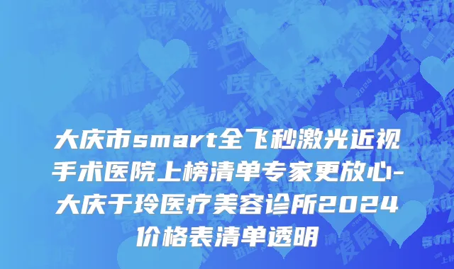 大庆市smart全飞秒激光近视手术医院上榜清单专家更放心-大庆于玲医疗美容诊所2024价格表清单透明