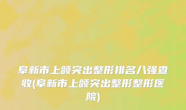 阜新市上颌突出整形排名八强查收(阜新市上颌突出整形整形医院)