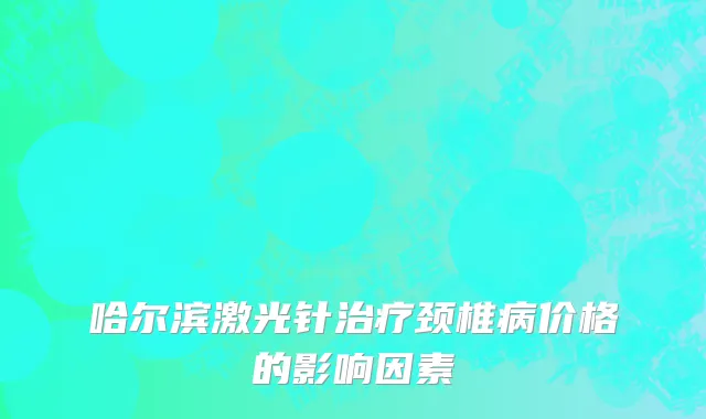 哈尔滨激光针治疗颈椎病价格的影响因素