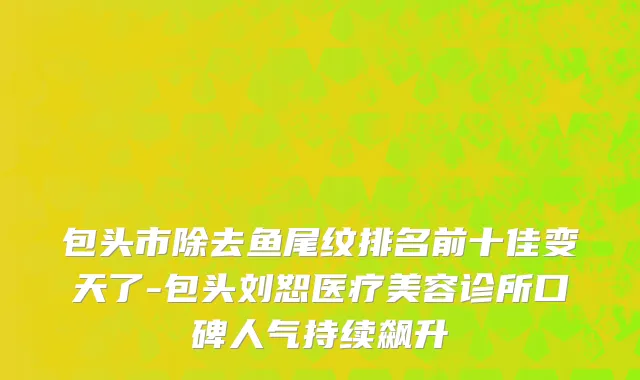 包头市除去鱼尾纹排名前十佳变天了-包头刘恕医疗美容诊所口碑人气持续飙升