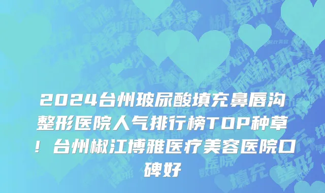 2024台州玻尿酸填充鼻唇沟整形医院人气排行榜TOP种草!台州椒江博雅医疗美容医院口碑好