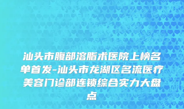汕头市腹部溶脂术医院上榜名单首发-汕头市龙湖区名流医疗美容门诊部连锁综合实力大盘点