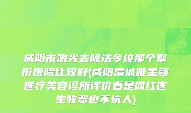 咸阳市激光去除法令纹那个整形医院比较好(咸阳渭城唯星颜医疗美容诊所评价看是网红医生收费也不坑人)