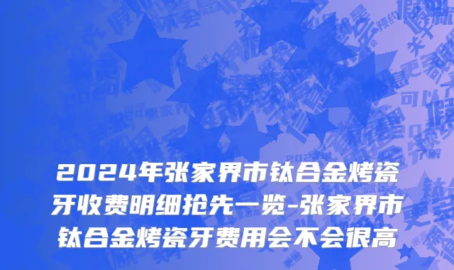 2024年张家界市钛合金烤瓷牙收费明细抢先一览-张家界市钛合金烤瓷牙费用会不会很高