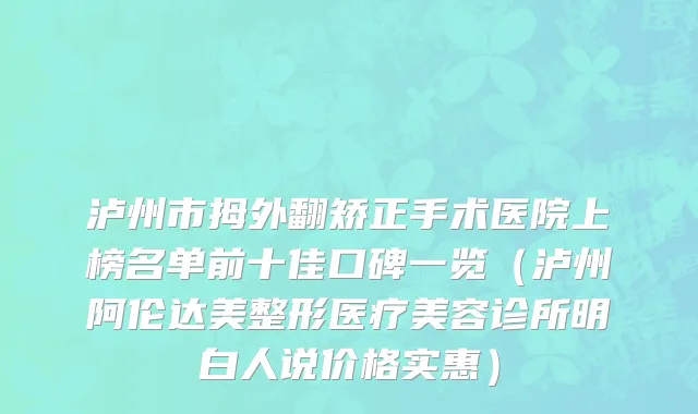 泸州市拇外翻矫正手术医院上榜名单前十佳口碑一览（泸州阿伦达美整形医疗美容诊所明白人说价格实惠）
