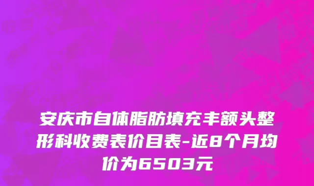 安庆市自体脂肪填充丰额头整形科收费表价目表-近8个月均价为6503元