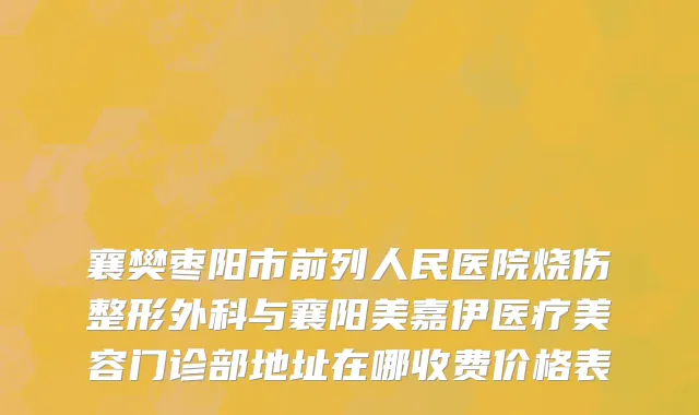 襄樊枣阳市前列人民医院烧伤整形外科与襄阳美嘉伊医疗美容门诊部地址在哪收费价格表