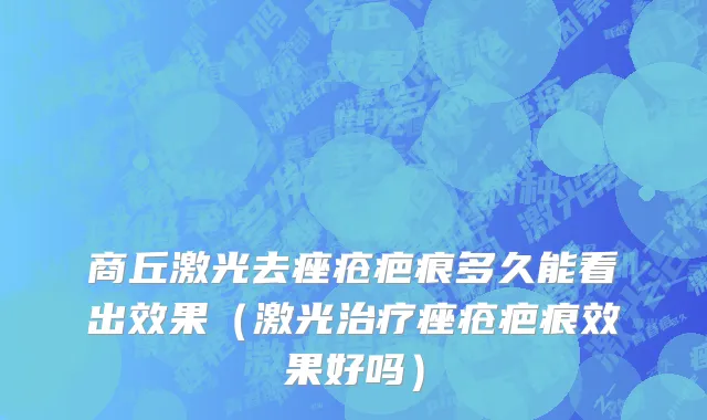 商丘激光去痤疮疤痕多久能看出效果（激光治疗痤疮疤痕效果好吗）