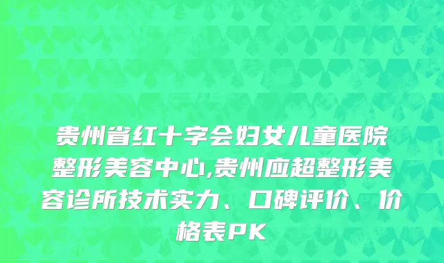 贵州省红十字会妇女儿童医院整形美容中心,贵州应超整形美容诊所技术实力、口碑评价、价格表PK