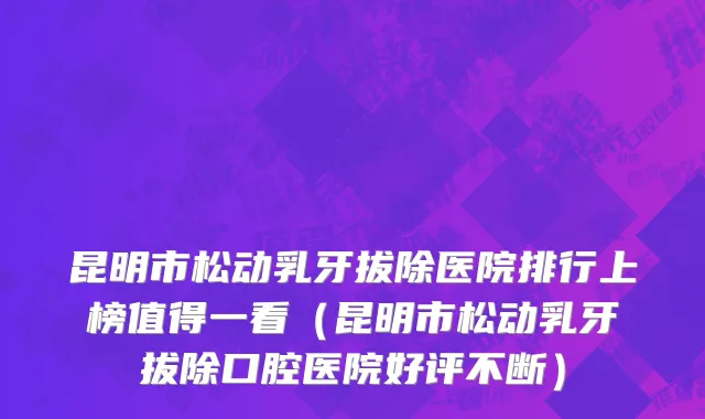 昆明市松动乳牙拔除医院排行上榜值得一看（昆明市松动乳牙拔除口腔医院好评不断）