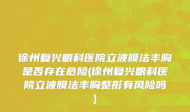 徐州复兴眼科医院立波膜法丰胸是否存在危险(徐州复兴眼科医院立波膜法丰胸整形有风险吗)