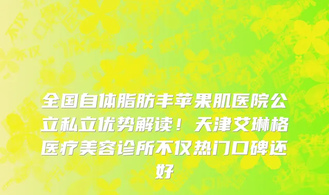 全国自体脂肪丰苹果肌医院公立私立优势解读!天津艾琳格医疗美容诊所不仅热门口碑还好