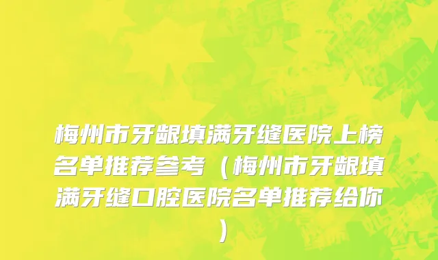 梅州市牙龈填满牙缝医院上榜名单推荐参考（梅州市牙龈填满牙缝口腔医院名单推荐给你）