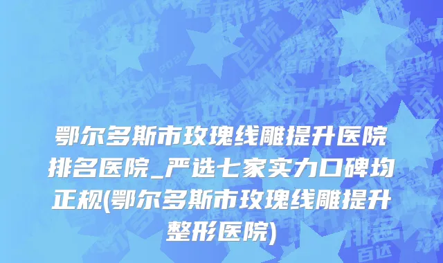 鄂尔多斯市玫瑰线雕提升医院排名医院_严选七家实力口碑均正规(鄂尔多斯市玫瑰线雕提升整形医院)