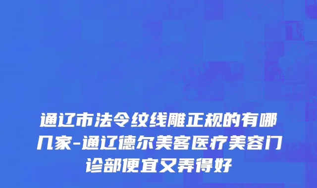 通辽市法令纹线雕正规的有哪几家-通辽德尔美客医疗美容门诊部便宜又弄得好
