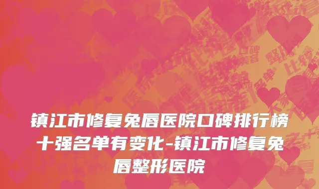 镇江市修复兔唇医院口碑排行榜十强名单有变化-镇江市修复兔唇整形医院