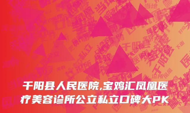 千阳县人民医院,宝鸡汇凤凰医疗美容诊所公立私立口碑大PK