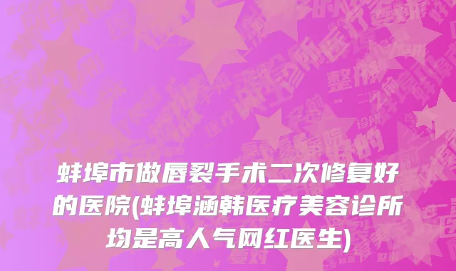蚌埠市做唇裂手术二次修复好的医院(蚌埠涵韩医疗美容诊所均是高人气网红医生)