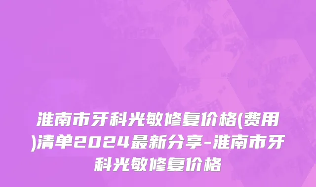 淮南市牙科光敏修复价格(费用)清单2024最新分享-淮南市牙科光敏修复价格