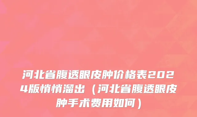 河北省腹透眼皮肿价格表2024版悄悄溜出（河北省腹透眼皮肿手术费用如何）