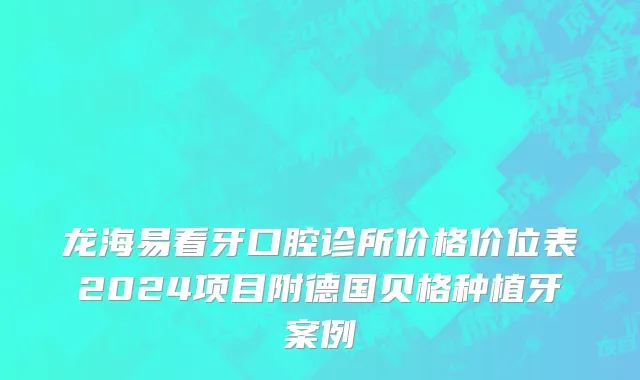 龙海易看牙口腔诊所价格价位表2024项目附德国贝格种植牙案例