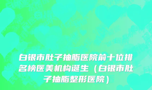 白银市肚子抽脂医院前十位排名榜医美机构诞生（白银市肚子抽脂整形医院）