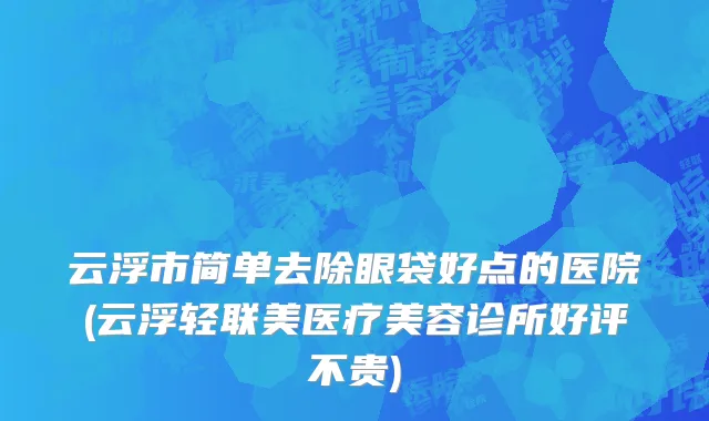 云浮市简单去除眼袋好点的医院(云浮轻联美医疗美容诊所好评不贵)