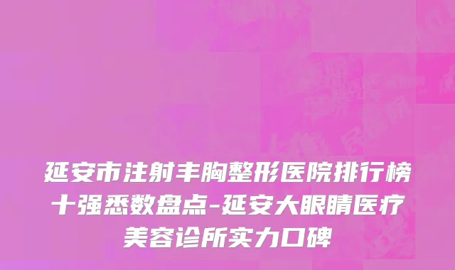 延安市注射丰胸整形医院排行榜十强悉数盘点-延安大眼睛医疗美容诊所实力口碑