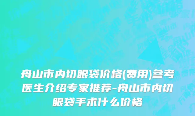 舟山市内切眼袋价格(费用)参考医生介绍专家推荐-舟山市内切眼袋手术什么价格