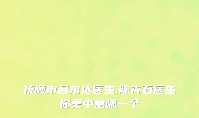 抚顺市吕东达医生,陈卉石医生你更中意哪一个