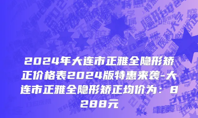 2024年大连市正雅全隐形矫正价格表2024版特惠来袭-大连市正雅全隐形矫正均价为：8288元