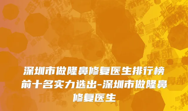 深圳市做隆鼻修复医生排行榜前十名实力选出-深圳市做隆鼻修复医生