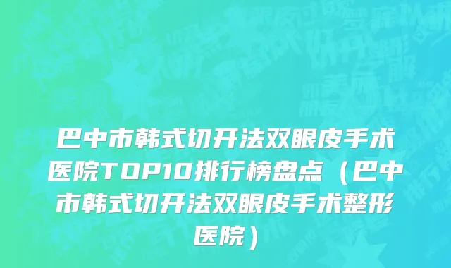 巴中市韩式切开法双眼皮手术医院TOP10排行榜盘点（巴中市韩式切开法双眼皮手术整形医院）