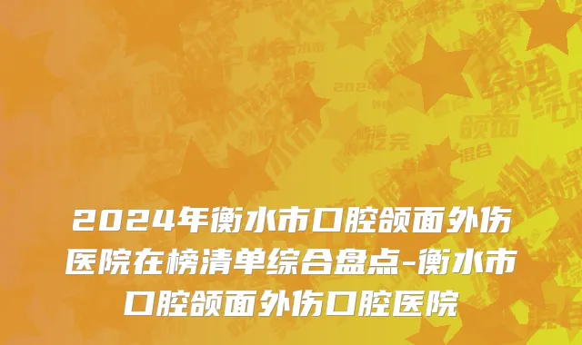2024年衡水市口腔颌面外伤医院在榜清单综合盘点-衡水市口腔颌面外伤口腔医院