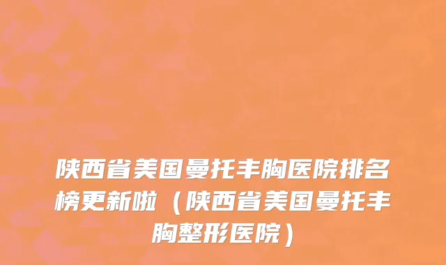 陕西省美国曼托丰胸医院排名榜更新啦（陕西省美国曼托丰胸整形医院）