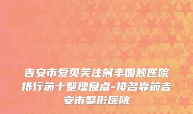 吉安市爱贝芙注射丰面颊医院排行前十整理盘点-排名靠前吉安市整形医院