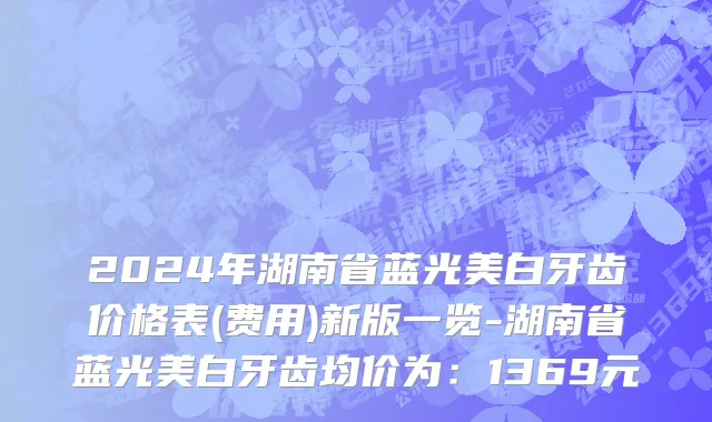 2024年湖南省蓝光美白牙齿价格表(费用)新版一览-湖南省蓝光美白牙齿均价为：1369元
