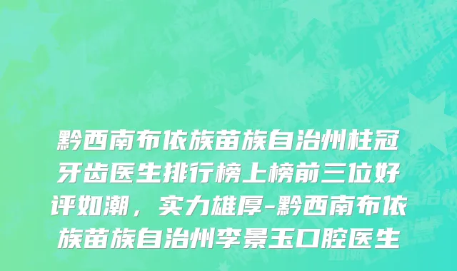 黔西南布依族苗族自治州柱冠牙齿医生排行榜上榜前三位好评如潮，实力雄厚-黔西南布依族苗族自治州李景玉口腔医生