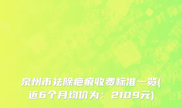 泉州市祛除疤痕收费标准一览(近6个月均价为：2109元)