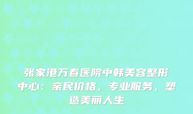 张家港万春医院中韩美容整形中心：亲民价格，专业服务，塑造美丽人生