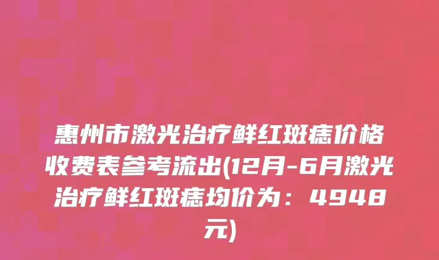 惠州市激光治疗鲜红斑痣价格收费表参考流出(12月-6月激光治疗鲜红斑痣均价为：4948元)